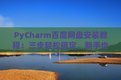 PyCharm百度网盘安装教程：三步轻松搞定，新手也能快速上手